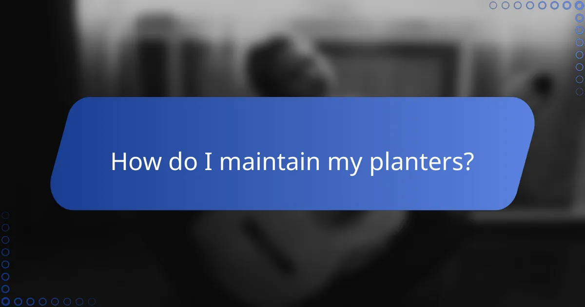 How do I maintain my planters?