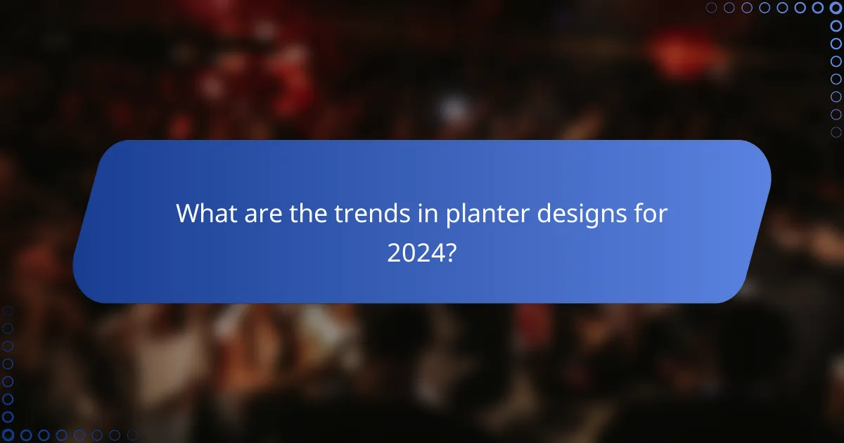 What are the trends in planter designs for 2024?
